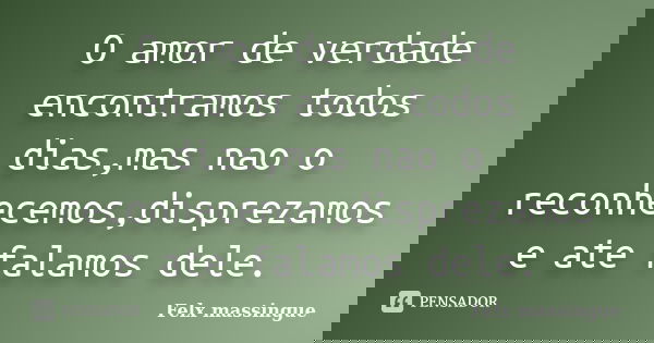 O amor de verdade encontramos todos dias,mas nao o reconhecemos,disprezamos e ate falamos dele.... Frase de Felx massingue.