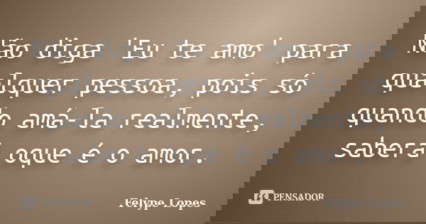 Não diga 'Eu te amo' para qualquer pessoa, pois só quando amá-la realmente, saberá oque é o amor.... Frase de Felype Lopes.