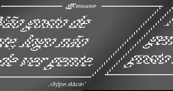 Não gosto de gente, logo não gosto de ver gente.... Frase de Felype Maciel.