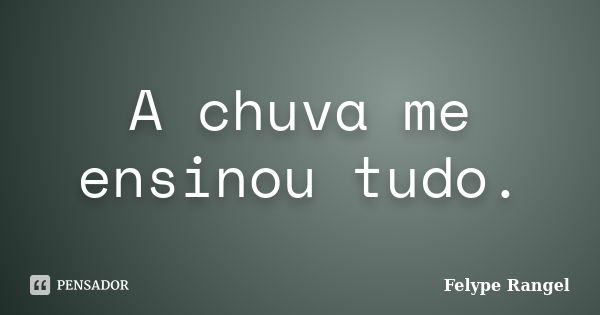 A chuva me ensinou tudo.... Frase de Felype Rangel.