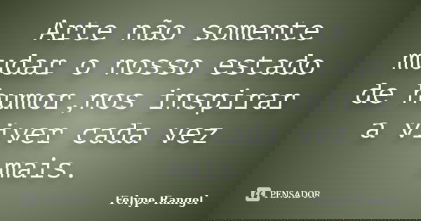 Arte não somente mudar o nosso estado de humor,nos inspirar a viver cada vez mais.... Frase de Felype Rangel.