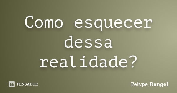 Como esquecer dessa realidade?... Frase de Felype Rangel.