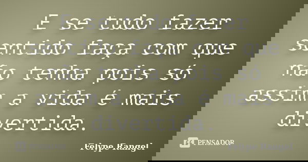 E se tudo fazer sentido faça com que não tenha pois só assim a vida é mais divertida.... Frase de Felype Rangel.
