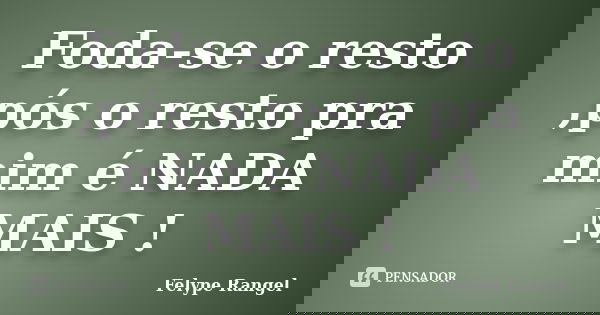Foda-se o resto ,pós o resto pra mim é NADA MAIS !... Frase de Felype Rangel.