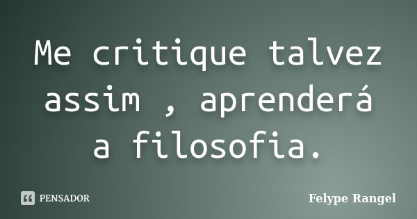 Me critique talvez assim , aprenderá a filosofia.... Frase de Felype Rangel.