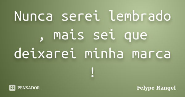 Nunca serei lembrado , mais sei que deixarei minha marca !... Frase de Felype Rangel.