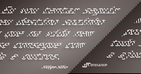Eu vou tentar seguir meu destino sozinho por que na vida nem tudo se consegue com a ajuda e outros.... Frase de Felype silva.