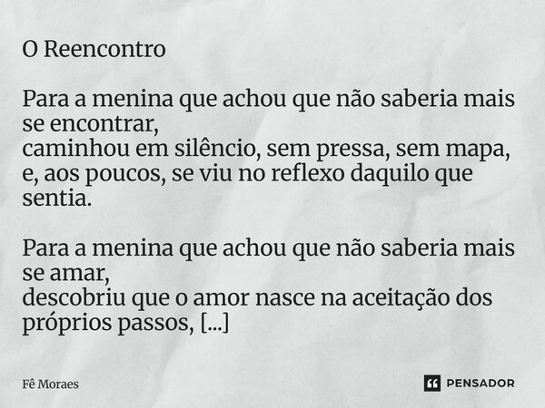 O Reencontro Para a menina que achou que não saberia mais se encontrar, caminhou em silêncio, sem pressa, sem mapa, e, aos poucos, se viu no reflexo daquilo qu... Frase de Fê Moraes.