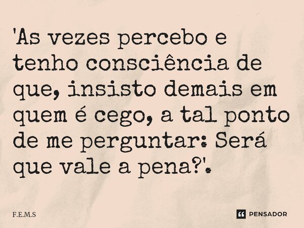 'As vezes percebo e tenho consciência de que, insisto demais em quem é cego, a tal ponto de me perguntar: Será que vale a pena?'.... Frase de F.E.M.S.