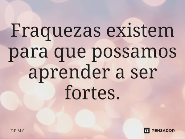 Fraquezas existem para que possamos aprender a ser fortes.... Frase de F.E.M.S.