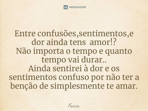 ⁠Entre confusões,sentimentos,e dor ainda tens amor!? Não importa o tempo e quanto tempo vai durar.. Ainda sentirei à dor e os sentimentos confuso por não ter a ... Frase de Fen1x.