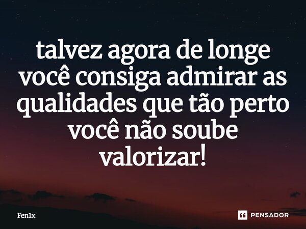 ⁠talvez agora de longe você consiga admirar as qualidades que tão perto você não soube valorizar!... Frase de Fen1x.