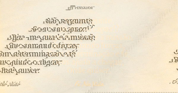 Não pergunte, Se eu sou capaz!? Diga-me qual é a missão, Que somando forças, Com determinação e fé, Deus ajuda a chegar, Onde quiser.... Frase de Fé Na Vida.