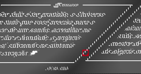 Ser feliz é ter gratidão, o Universo tem tudo que você precisa para o alcance de um sonho, acreditar na vida, ser luz e bondade, o próprio mestre de si, vibrand... Frase de Fé Na Vida.