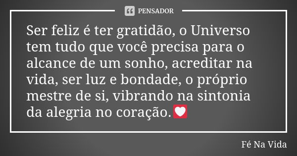 Ser feliz é ter gratidão, o Universo tem tudo que você precisa para o alcance de um sonho, acreditar na vida, ser luz e bondade, o próprio mestre de si, vibrand... Frase de Fé Na Vida.