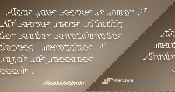 Para que serve o amor ? Só serve para iludir, falar sobre sentimentos mediocres, mentiras ! Tenho nojo de pessoas assim .... Frase de Fendadobiquini.