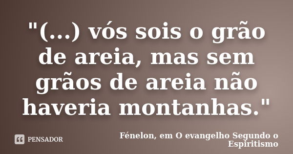 "(...) vós sois o grão de areia, mas sem grãos de areia não haveria montanhas."... Frase de Fénelon, em O Evangelho Segundo o Espiritismo.