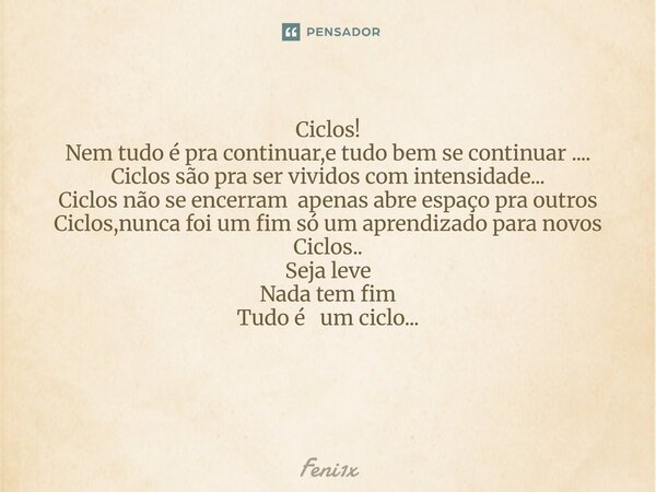Ciclos! Nem tudo é pra continuar,e tudo bem se continuar .... Ciclos são pra ser vividos com intensidade... Ciclos não se encerram apenas abre espaço pra outros... Frase de Feni1x.