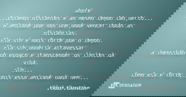 André ...Estamos distantes e ao mesmo tempo tão perto... A amizade que nos une pode vencer todas as distâncias. Ela sim é mais forte que o tempo. Ela sim poderi... Frase de Fenix Faustine.
