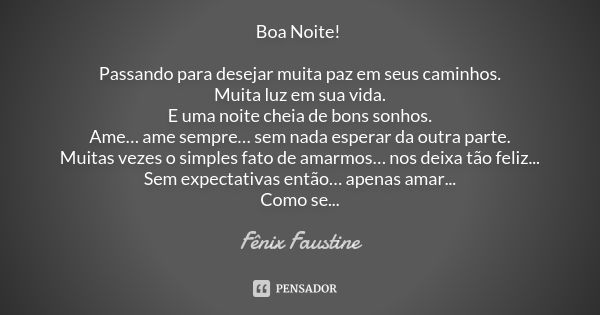 Boa Noite! Passando para desejar muita paz em seus caminhos. Muita luz em sua vida. E uma noite cheia de bons sonhos. Ame… ame sempre… sem nada esperar da outra... Frase de Fênix Faustine.