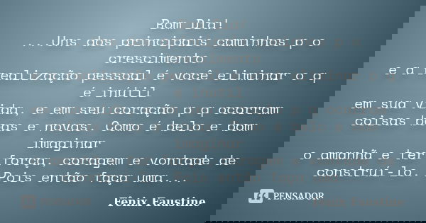 Bom Dia! ...Uns dos principais caminhos p o crescimento e a realização pessoal é você eliminar o q é inútil em sua vida, e em seu coração p q ocorram coisas boa... Frase de Fênix Faustine.