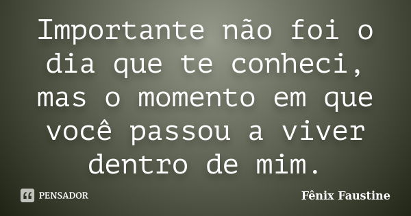 Importante não foi o dia que te conheci, mas o momento em que você passou a viver dentro de mim.... Frase de Fênix Faustine.