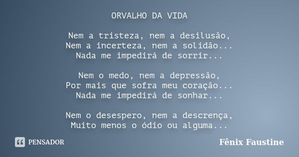 ORVALHO DA VIDA Nem a tristeza, nem a desilusão, Nem a incerteza, nem a solidão... Nada me impedirá de sorrir... Nem o medo, nem a depressão, Por mais que sofra... Frase de Fênix Faustine.