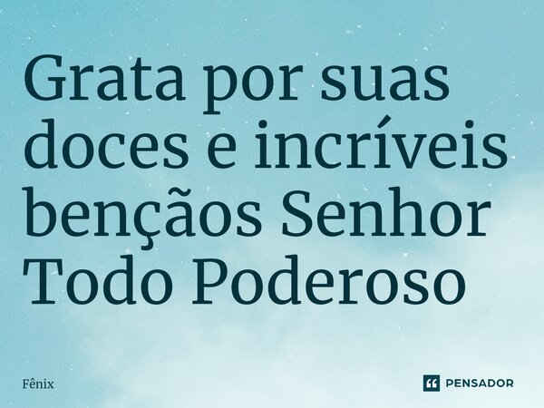 Grata por suas doces e incríveis bençãos Senhor Todo Poderoso... Frase de Fenix.