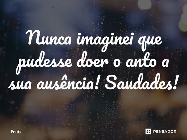 ⁠Nunca imaginei que pudesse doer o anto a sua ausência! Saudades!... Frase de Fenix.