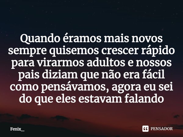 ⁠Quando éramos mais novos sempre quisemos crescer rápido para virarmos adultos e nossos pais diziam que não era fácil como pensávamos, agora eu sei do que eles ... Frase de Fenix_.