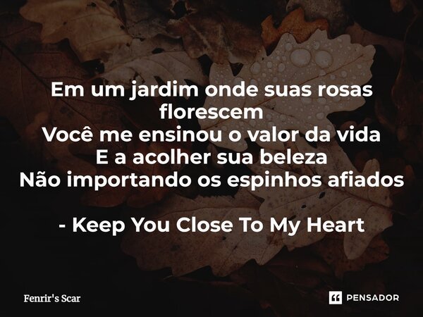 ⁠Em um jardim onde suas rosas florescem Você me ensinou o valor da vida E a acolher sua beleza Não importando os espinhos afiados - Keep You Close To My Heart... Frase de Fenrir's Scar.