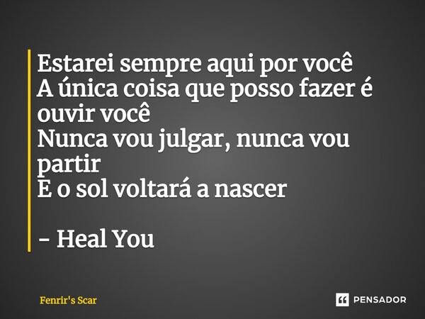 ⁠Estarei sempre aqui por você A única coisa que posso fazer é ouvir você Nunca vou julgar, nunca vou partir E o sol voltará a nascer - Heal You... Frase de Fenrir's Scar.