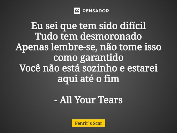 ⁠Eu sei que tem sido difícil Tudo tem desmoronado Apenas lembre-se, não tome isso como garantido Você não está sozinho e estarei aqui até o fim - All Your Tears... Frase de Fenrir's Scar.