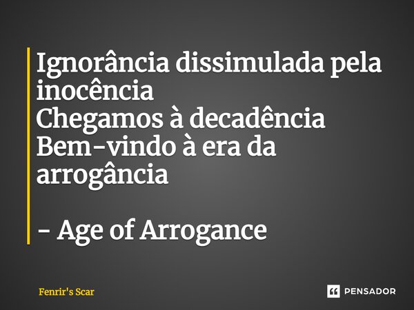 ⁠Ignorância dissimulada pela inocência Chegamos à decadência Bem-vindo à era da arrogância - Age of Arrogance... Frase de Fenrir's Scar.