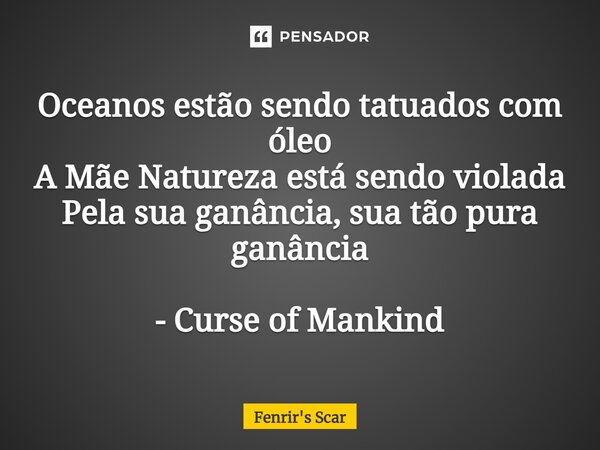 ⁠Oceanos estão sendo tatuados com óleo A Mãe Natureza está sendo violada Pela sua ganância, sua tão pura ganância - Curse of Mankind... Frase de Fenrir's Scar.