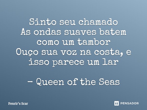 ⁠Sinto seu chamado As ondas suaves batem como um tambor Ouço sua voz na costa, e isso parece um lar - Queen of the Seas... Frase de Fenrir's Scar.