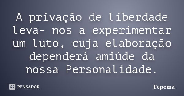 A privação de liberdade leva- nos a experimentar um luto, cuja elaboração dependerá amiúde da nossa Personalidade.... Frase de Fepema.