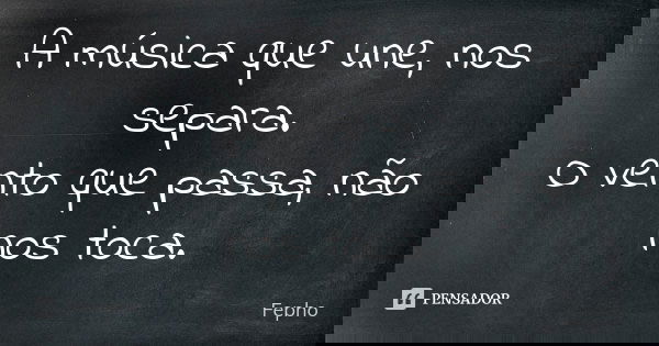 A música que une, nos separa. O vento que passa, não nos toca.... Frase de Fepho.
