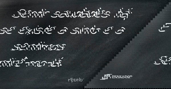 Sentir saudades há; E se existe a sinto e a sentimos Sentirê-mo-lá.... Frase de Fepho.