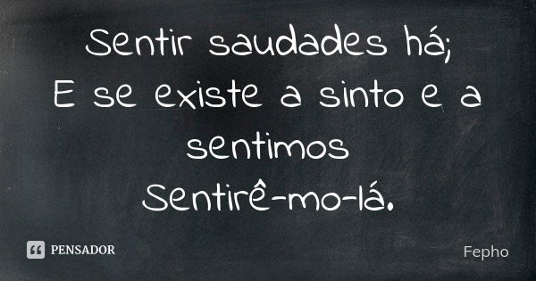 Sentir saudades há; E se existe a sinto e a sentimos Sentirê-mo-lá.... Frase de Fepho.