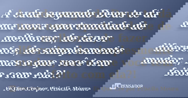 A cada segundo Deus te dá uma nova oportunidade de melhorar, de fazer diferente, de simplesmente mudar, mas o que você tem feito com ela?!... Frase de Fé Que Cré por Priscila Moura.