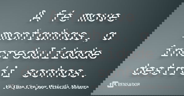 A fé move montanhas, a incredulidade destrói sonhos.... Frase de Fé Que Cré por Priscila Moura.