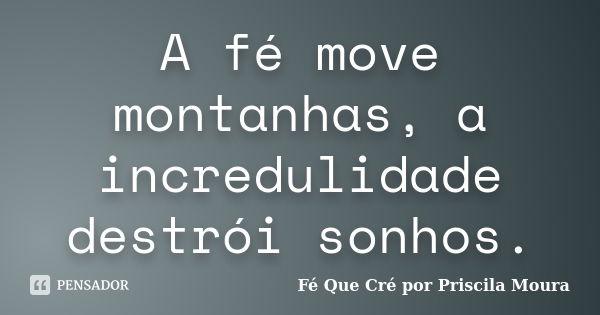 A fé move montanhas, a incredulidade destrói sonhos.... Frase de Fé Que Cré por Priscila Moura.