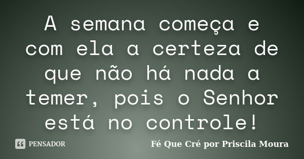 A semana começa e com ela a certeza de que não há nada a temer, pois o Senhor está no controle!... Frase de Fé Que Cré por Priscila Moura.