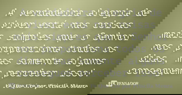 A verdadeira alegria de viver está nas coisas mais simples que o Senhor nos proporciona todos os dias, mas somente alguns conseguem perceber isso!... Frase de Fé Que Cré por Priscila Moura.