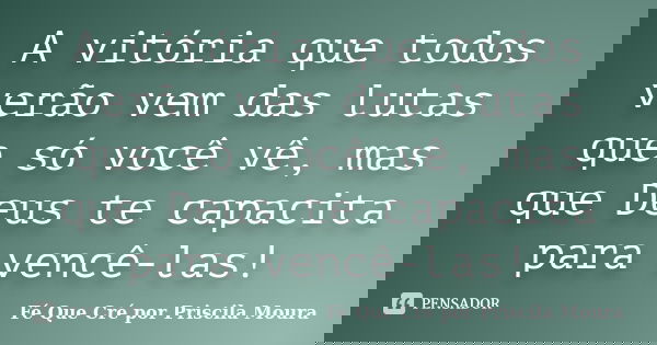 A vitória que todos verão vem das lutas que só você vê, mas que Deus te capacita para vencê-las!... Frase de Fé Que Cré por Priscila Moura.