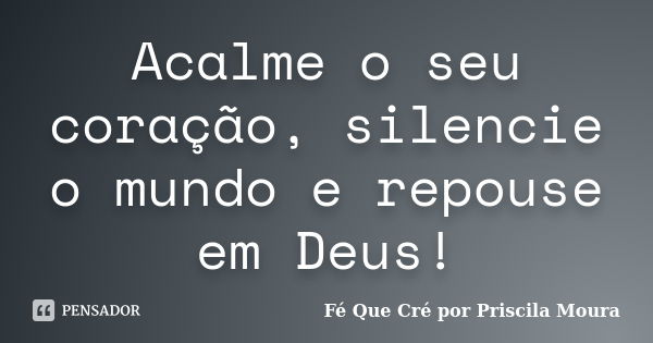 Acalme o seu coração, silencie o mundo e repouse em Deus!... Frase de Fé Que Cré por Priscila Moura.