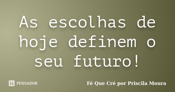 As escolhas de hoje definem o seu futuro!... Frase de Fé Que Cré por Priscila Moura.