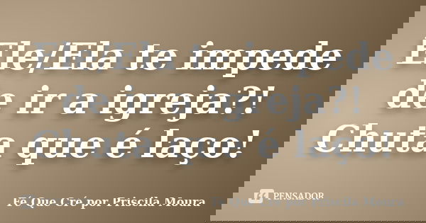 Ele/Ela te impede de ir a igreja?! Chuta que é laço!... Frase de Fé Que Cré por Priscila Moura.