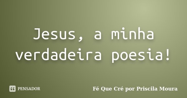 Jesus, a minha verdadeira poesia!... Frase de Fé Que Cré por Priscila Moura.